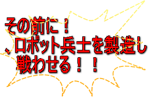その前に！ 、ロボット兵士を製造し 　戦わせる！！