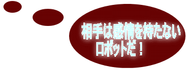 相手は感情を持たない 　　ロボットだ！