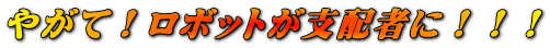 やがて！ロボットが支配者に！！！ 