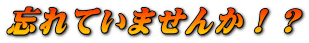 忘れていませんか！？